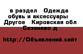  в раздел : Одежда, обувь и аксессуары » Другое . Кировская обл.,Сезенево д.